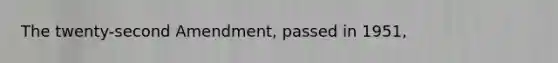 The twenty-second Amendment, passed in 1951,