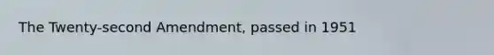 The Twenty-second Amendment, passed in 1951