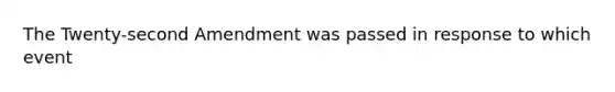 The Twenty-second Amendment was passed in response to which event