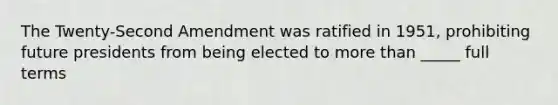 The Twenty-Second Amendment was ratified in 1951, prohibiting future presidents from being elected to more than _____ full terms