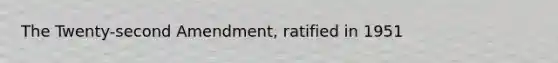 The Twenty-second Amendment, ratified in 1951