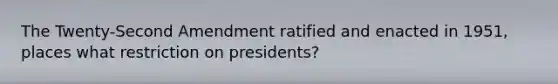 The Twenty-Second Amendment ratified and enacted in 1951, places what restriction on presidents?