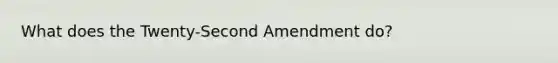 What does the Twenty-Second Amendment do?