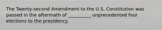 The Twenty-second Amendment to the U.S. Constitution was passed in the aftermath of __________ unprecedented four elections to the presidency.