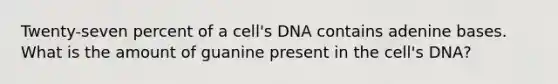 Twenty-seven percent of a cell's DNA contains adenine bases. What is the amount of guanine present in the cell's DNA?