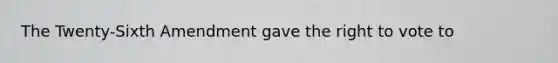 The Twenty-Sixth Amendment gave the right to vote to