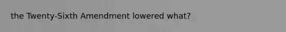 the Twenty-Sixth Amendment lowered what?