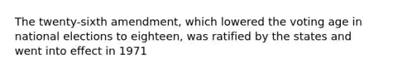 The twenty-sixth amendment, which lowered the voting age in national elections to eighteen, was ratified by the states and went into effect in 1971