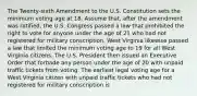 The Twenty-sixth Amendment to the U.S. Constitution sets the minimum voting age at 18. Assume that, after the amendment was ratified, the U.S. Congress passed a law that prohibited the right to vote for anyone under the age of 21 who had not registered for military conscription. West Virginia likewise passed a law that limited the minimum voting age to 19 for all West Virginia citizens. The U.S. President then issued an Executive Order that forbade any person under the age of 20 with unpaid traffic tickets from voting. The earliest legal voting age for a West Virginia citizen with unpaid traffic tickets who had not registered for military conscription is