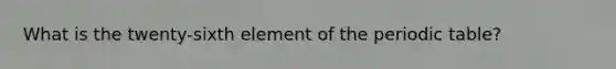 What is the twenty-sixth element of <a href='https://www.questionai.com/knowledge/kIrBULvFQz-the-periodic-table' class='anchor-knowledge'>the periodic table</a>?