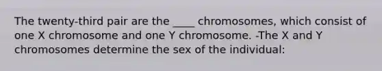 The twenty-third pair are the ____ chromosomes, which consist of one X chromosome and one Y chromosome. -The X and Y chromosomes determine the sex of the individual: