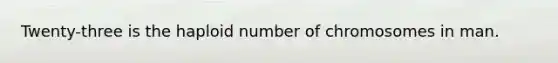 Twenty-three is the haploid number of chromosomes in man.