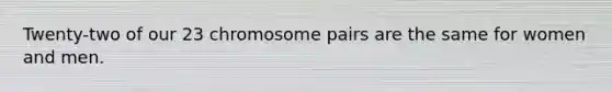 Twenty-two of our 23 chromosome pairs are the same for women and men.