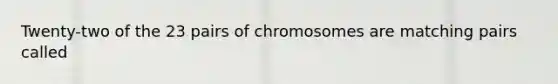 Twenty-two of the 23 pairs of chromosomes are matching pairs called