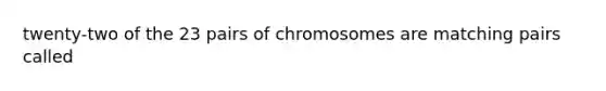 twenty-two of the 23 pairs of chromosomes are matching pairs called