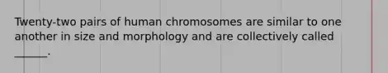 Twenty-two pairs of human chromosomes are similar to one another in size and morphology and are collectively called ______.