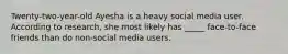 Twenty-two-year-old Ayesha is a heavy social media user. According to research, she most likely has _____ face-to-face friends than do non-social media users.