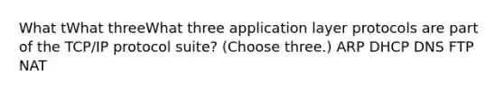 What tWhat threeWhat three application layer protocols are part of the TCP/IP protocol suite? (Choose three.) ARP DHCP DNS FTP NAT