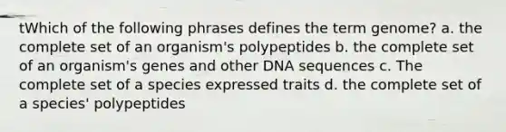 tWhich of the following phrases defines the term genome? a. the complete set of an organism's polypeptides b. the complete set of an organism's genes and other DNA sequences c. The complete set of a species expressed traits d. the complete set of a species' polypeptides