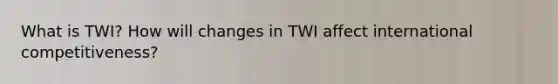 What is TWI? How will changes in TWI affect international competitiveness?