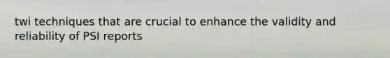 twi techniques that are crucial to enhance the validity and reliability of PSI reports
