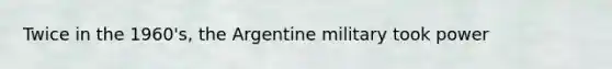 Twice in the 1960's, the Argentine military took power