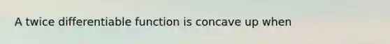 A twice differentiable function is concave up when