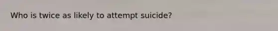 Who is twice as likely to attempt suicide?