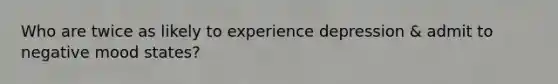 Who are twice as likely to experience depression & admit to negative mood states?