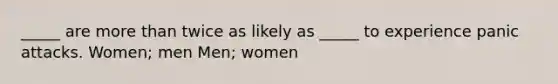 _____ are more than twice as likely as _____ to experience panic attacks. Women; men Men; women