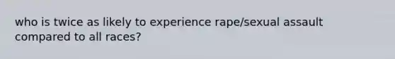 who is twice as likely to experience rape/sexual assault compared to all races?