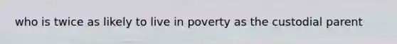 who is twice as likely to live in poverty as the custodial parent