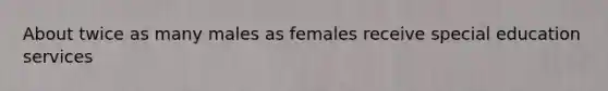 About twice as many males as females receive special education services