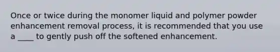 Once or twice during the monomer liquid and polymer powder enhancement removal process, it is recommended that you use a ____ to gently push off the softened enhancement.