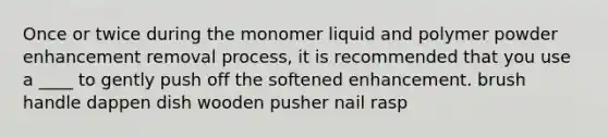 Once or twice during the monomer liquid and polymer powder enhancement removal process, it is recommended that you use a ____ to gently push off the softened enhancement. brush handle dappen dish wooden pusher nail rasp