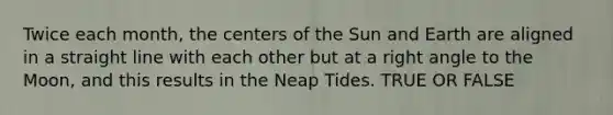 Twice each month, the centers of the Sun and Earth are aligned in a straight line with each other but at a <a href='https://www.questionai.com/knowledge/kIh722csLJ-right-angle' class='anchor-knowledge'>right angle</a> to the Moon, and this results in the Neap Tides. TRUE OR FALSE