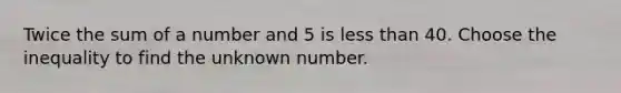 Twice the sum of a number and 5 is less than 40. Choose the inequality to find the unknown number.