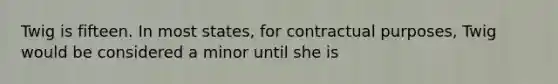 Twig is fifteen. In most states, for contractual purposes, Twig would be considered a minor until she is