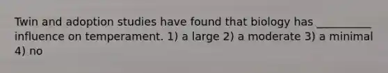 Twin and adoption studies have found that biology has __________ influence on temperament. 1) a large 2) a moderate 3) a minimal 4) no