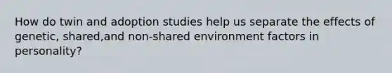 How do twin and adoption studies help us separate the effects of genetic, shared,and non-shared environment factors in personality?