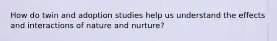 How do twin and adoption studies help us understand the effects and interactions of nature and nurture?