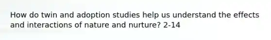 How do twin and adoption studies help us understand the effects and interactions of nature and nurture? 2-14