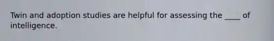 Twin and adoption studies are helpful for assessing the ____ of intelligence.