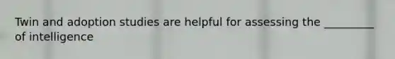 Twin and adoption studies are helpful for assessing the _________ of intelligence