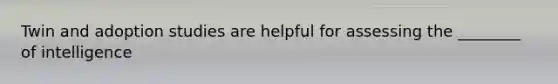 Twin and adoption studies are helpful for assessing the ________ of intelligence