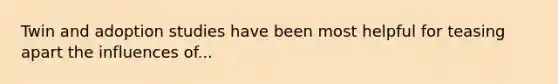 Twin and adoption studies have been most helpful for teasing apart the influences of...