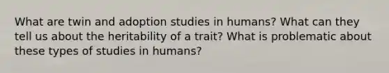 What are twin and adoption studies in humans? What can they tell us about the heritability of a trait? What is problematic about these types of studies in humans?