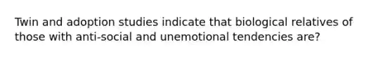 Twin and adoption studies indicate that biological relatives of those with anti-social and unemotional tendencies are?