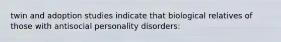 twin and adoption studies indicate that biological relatives of those with antisocial personality disorders: