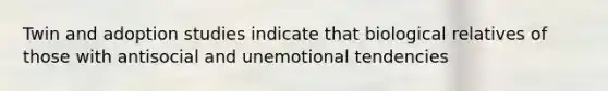 Twin and adoption studies indicate that biological relatives of those with antisocial and unemotional tendencies